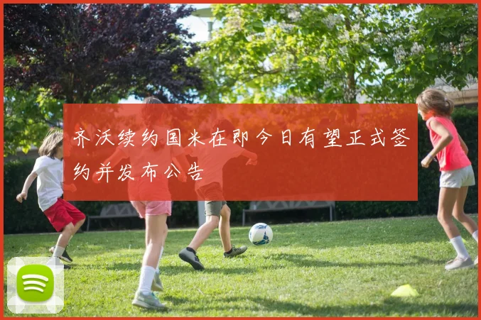 齐沃续约国米在即今日有望正式签约并发布公告