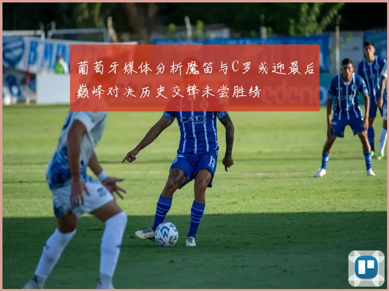 葡萄牙媒体分析魔笛与C罗或迎最后巅峰对决历史交锋未尝胜绩
