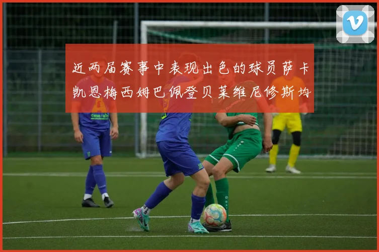 近两届赛事中表现出色的球员萨卡凯恩梅西姆巴佩登贝莱维尼修斯均有三球三助攻