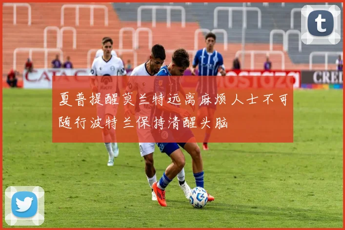 夏普提醒莫兰特远离麻烦人士不可随行波特兰保持清醒头脑