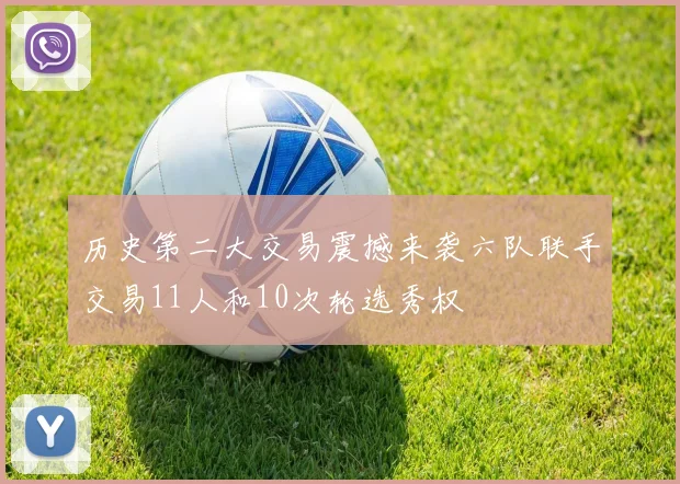 历史第二大交易震撼来袭六队联手交易11人和10次轮选秀权