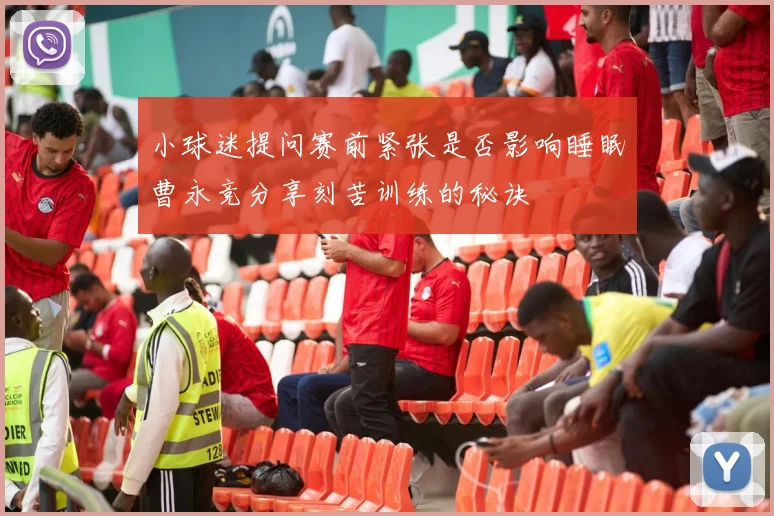 小球迷提问赛前紧张是否影响睡眠曹永竞分享刻苦训练的秘诀