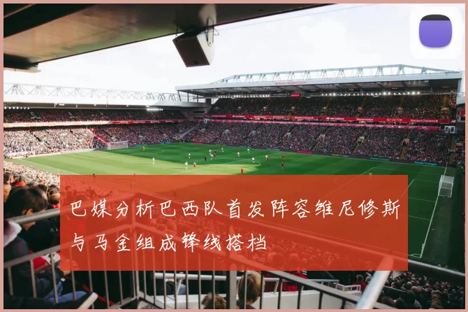 巴媒分析巴西队首发阵容维尼修斯与马金组成锋线搭档