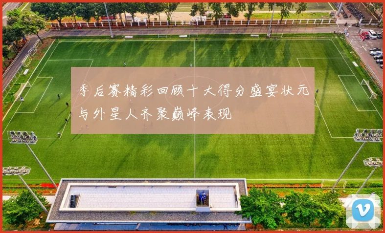 季后赛精彩回顾十大得分盛宴状元与外星人齐聚巅峰表现