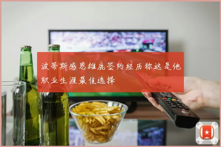 波蒂斯感恩雄鹿签约经历称这是他职业生涯最佳选择