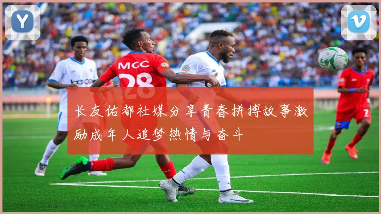 长友佑都社媒分享青春拼搏故事激励成年人追梦热情与奋斗