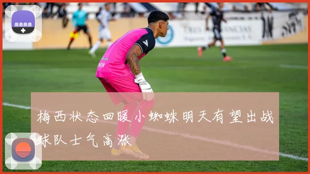 梅西状态回暖小蜘蛛明天有望出战球队士气高涨